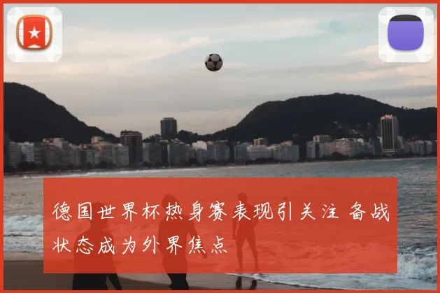 德国世界杯热身赛表现引关注 备战状态成为外界焦点