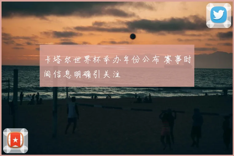 卡塔尔世界杯举办年份公布 赛事时间信息明确引关注