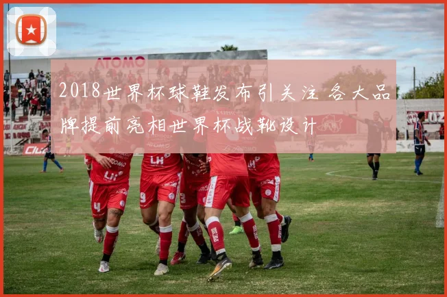 2018世界杯球鞋发布引关注 各大品牌提前亮相世界杯战靴设计
