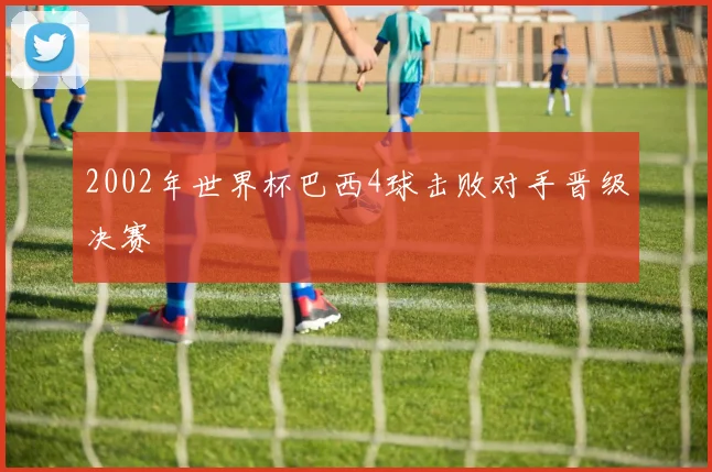 2002年世界杯巴西4球击败对手晋级决赛