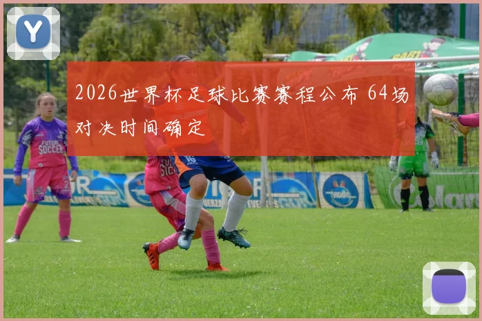 2026世界杯足球比赛赛程公布 64场对决时间确定