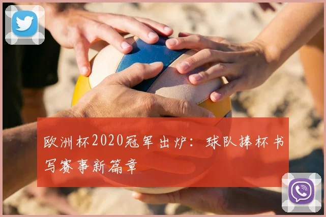 欧洲杯2020冠军出炉:球队捧杯书写赛事新篇章