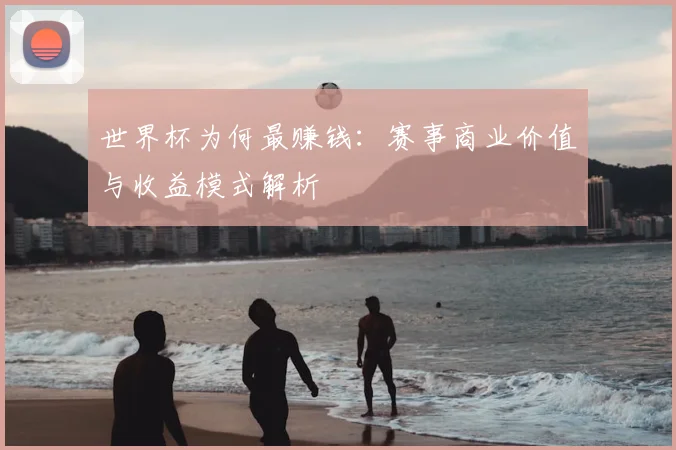 世界杯为何最赚钱：赛事商业价值与收益模式解析