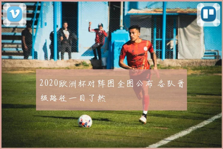2020欧洲杯对阵图全图公布 各队晋级路径一目了然
